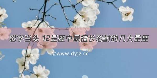 忍字当头 12星座中最擅长忍耐的几大星座