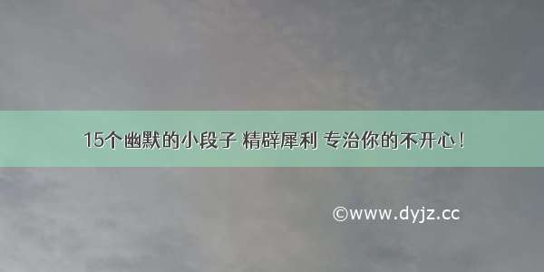 15个幽默的小段子 精辟犀利 专治你的不开心！