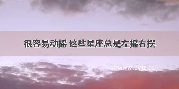 很容易动摇 这些星座总是左摇右摆