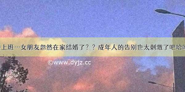 在外地上班…女朋友忽然在家结婚了？？成年人的告别也太刺激了吧哈哈哈哈！