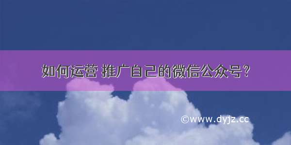 如何运营 推广自己的微信公众号？