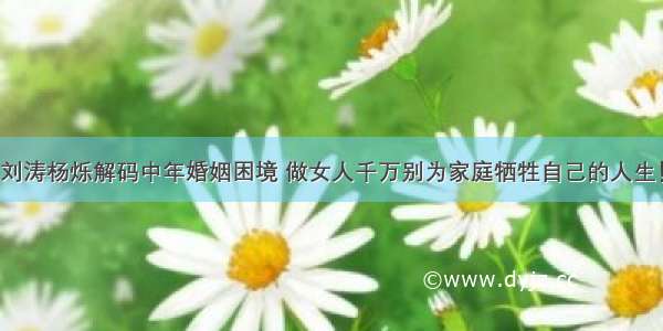 刘涛杨烁解码中年婚姻困境 做女人千万别为家庭牺牲自己的人生！