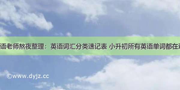 小学英语老师熬夜整理：英语词汇分类速记表 小升初所有英语单词都在这里了！