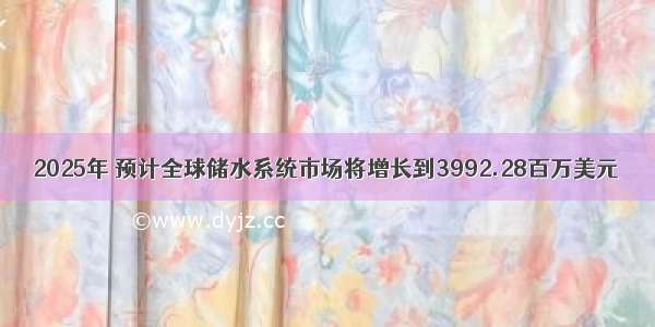 2025年 预计全球储水系统市场将增长到3992.28百万美元