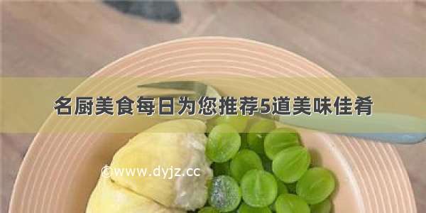 名厨美食每日为您推荐5道美味佳肴