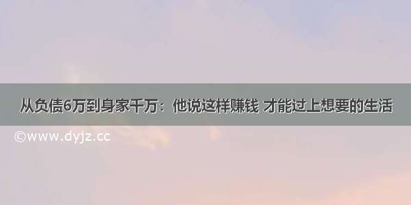 从负债6万到身家千万：他说这样赚钱 才能过上想要的生活