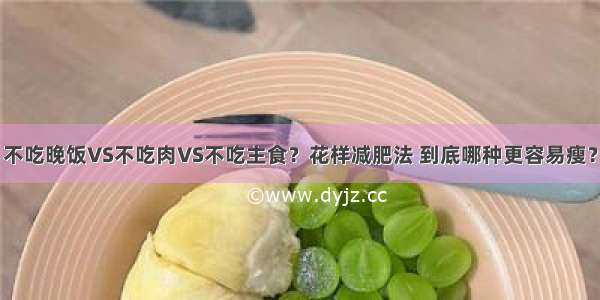 不吃晚饭VS不吃肉VS不吃主食？花样减肥法 到底哪种更容易瘦？