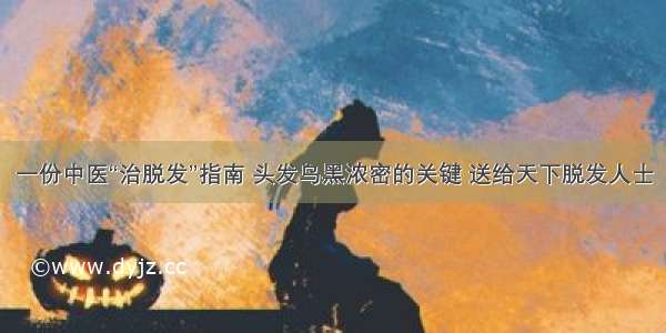 一份中医“治脱发”指南 头发乌黑浓密的关键 送给天下脱发人士