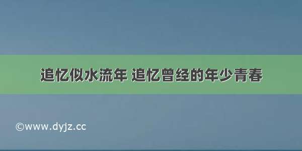 追忆似水流年 追忆曾经的年少青春