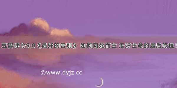 豆瓣评分9.0《最好的告别》 如何向死而生 走好生命的最后旅程！