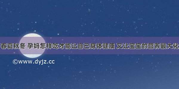 春夏秋冬 孕妈怎样吃才能让自己身体健康 又让宝宝的营养最大化