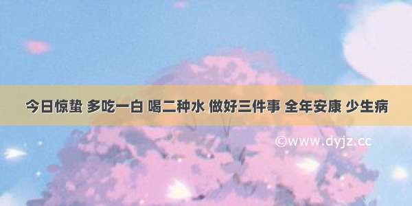 今日惊蛰 多吃一白 喝二种水 做好三件事 全年安康 少生病