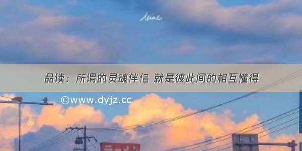 品读：所谓的灵魂伴侣 就是彼此间的相互懂得