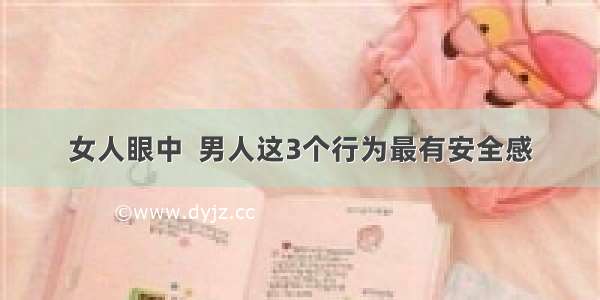 女人眼中  男人这3个行为最有安全感