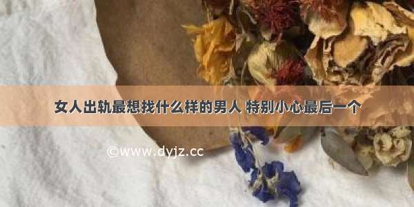 女人出轨最想找什么样的男人 特别小心最后一个