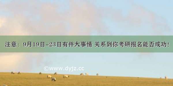 注意：9月19日-23日有件大事情 关系到你考研报名能否成功！