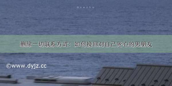 删除一切联系方式：如何挽回对自己死心的男朋友