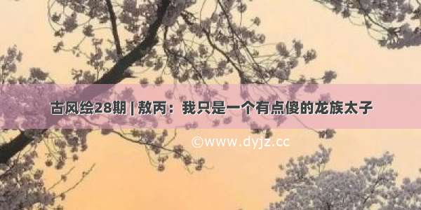 古风绘28期 | 敖丙：我只是一个有点傻的龙族太子