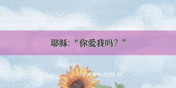 耶稣:“你爱我吗？”