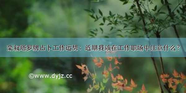 栾叔塔罗牌占卜工作运势：近期我该在工作职场中注意什么？