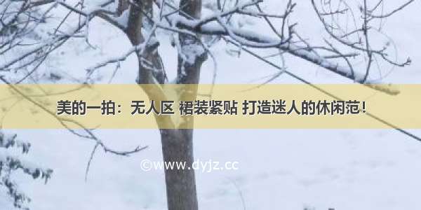 美的一拍：无人区 裙装紧贴 打造迷人的休闲范！