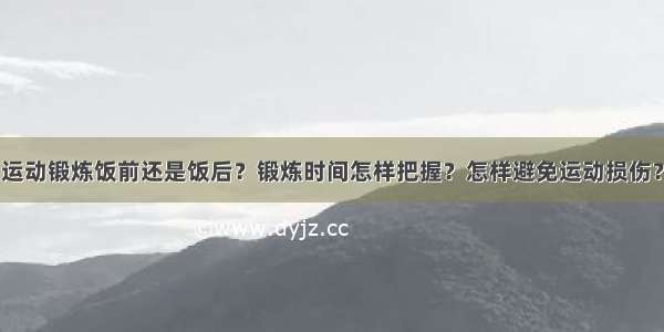 运动锻炼饭前还是饭后？锻炼时间怎样把握？怎样避免运动损伤？