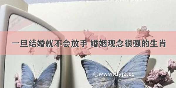 一旦结婚就不会放手 婚姻观念很强的生肖