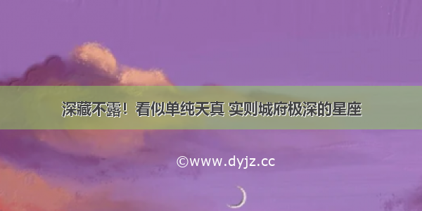 深藏不露！看似单纯天真 实则城府极深的星座