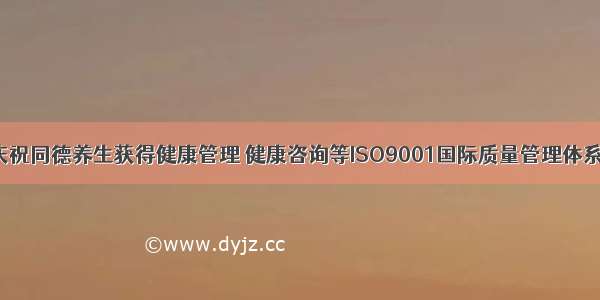 热烈庆祝同德养生获得健康管理 健康咨询等ISO9001国际质量管理体系认证！