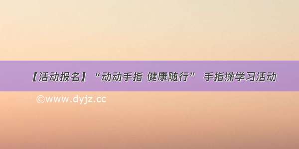 【活动报名】“动动手指 健康随行” 手指操学习活动