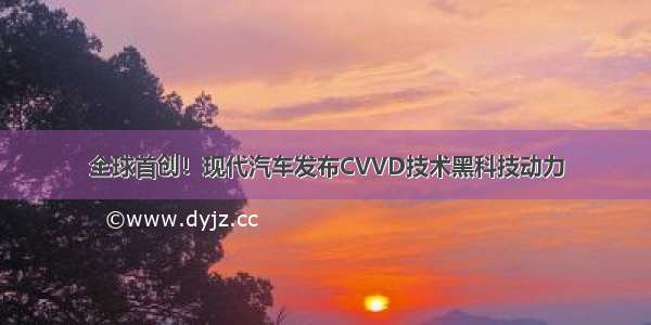 全球首创！现代汽车发布CVVD技术黑科技动力