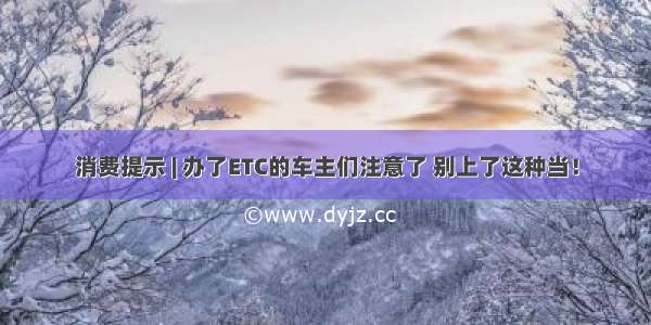 消费提示 | 办了ETC的车主们注意了 别上了这种当！