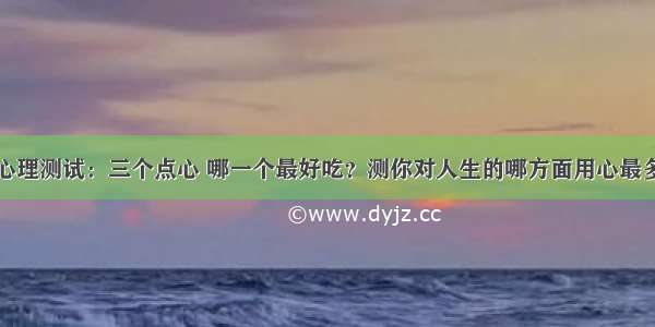 心理测试：三个点心 哪一个最好吃？测你对人生的哪方面用心最多