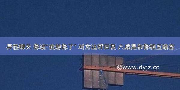 异性聊天 你说“我想你了” 对方这样回复 八成是和你相互暗恋