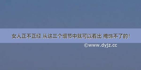 女人正不正经 从这三个细节中就可以看出 掩饰不了的！