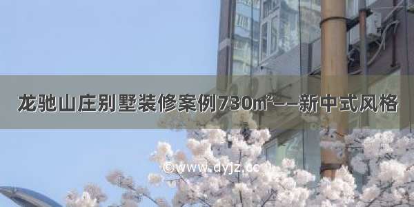 龙驰山庄别墅装修案例730㎡——新中式风格