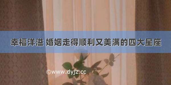 幸福洋溢 婚姻走得顺利又美满的四大星座