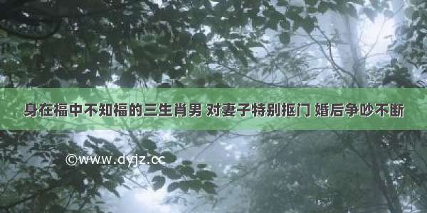 身在福中不知福的三生肖男 对妻子特别抠门 婚后争吵不断