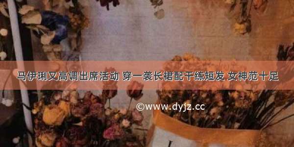 马伊琍又高调出席活动 穿一袭长裙配干练短发 女神范十足