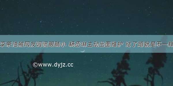 李荣浩被网友调侃眼睛小 杨丞琳主动出面维护 结了婚就是不一样