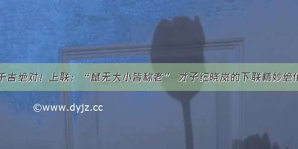 千古绝对！上联：“鼠无大小皆称老” 才子纪晓岚的下联精妙绝伦