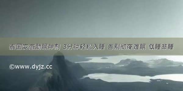 泰国变态助眠神剂 3分钟轻松入睡 告别彻夜难眠 似睡非睡