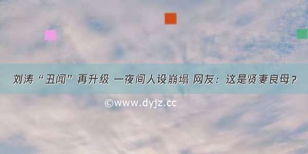 刘涛“丑闻”再升级 一夜间人设崩塌 网友：这是贤妻良母？