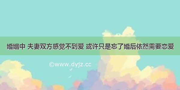 婚姻中 夫妻双方感觉不到爱 或许只是忘了婚后依然需要恋爱