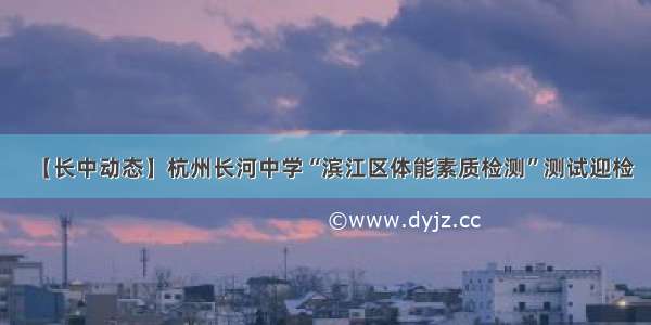 【长中动态】杭州长河中学“滨江区体能素质检测”测试迎检
