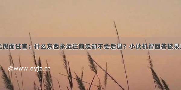 无锡面试官：什么东西永远往前走却不会后退？小伙机智回答被录用