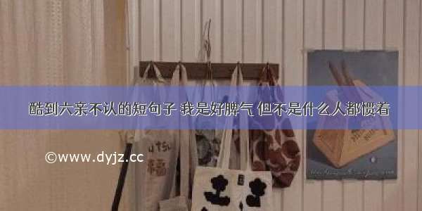 酷到六亲不认的短句子 我是好脾气 但不是什么人都惯着 ​