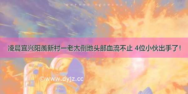 凌晨宜兴阳羡新村一老太倒地头部血流不止 4位小伙出手了！