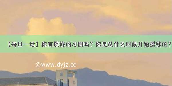 【每日一话】你有攒钱的习惯吗？你是从什么时候开始攒钱的？