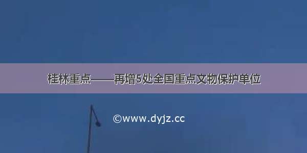 桂林重点——再增5处全国重点文物保护单位